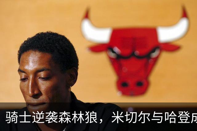 骑士逆袭森林狼，米切尔与哈登成胜利关键，新援挖掘潜力